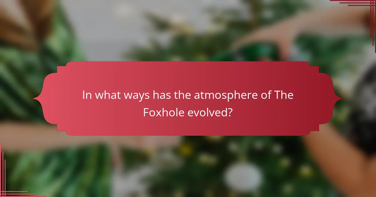 In what ways has the atmosphere of The Foxhole evolved?